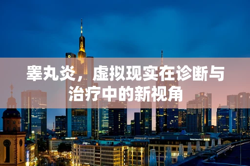睾丸炎，虚拟现实在诊断与治疗中的新视角