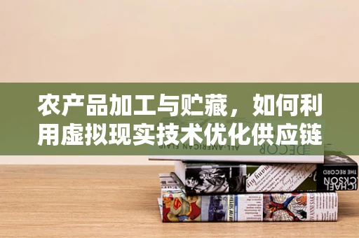 农产品加工与贮藏，如何利用虚拟现实技术优化供应链管理？