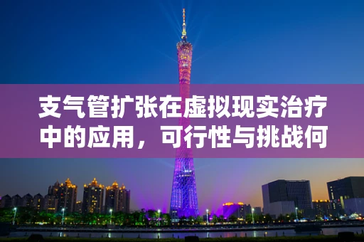 支气管扩张在虚拟现实治疗中的应用，可行性与挑战何在？
