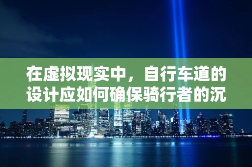 在虚拟现实中，自行车道的设计应如何确保骑行者的沉浸感与安全性？