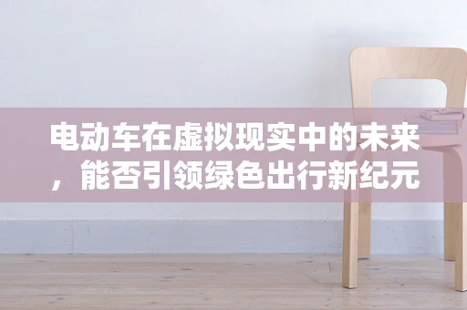 电动车在虚拟现实中的未来，能否引领绿色出行新纪元？
