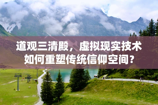 道观三清殿，虚拟现实技术如何重塑传统信仰空间？
