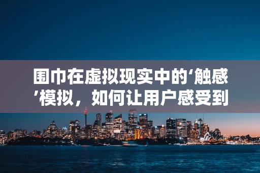 围巾在虚拟现实中的‘触感’模拟，如何让用户感受到真实世界的温暖？