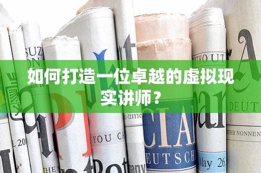 如何打造一位卓越的虚拟现实讲师？