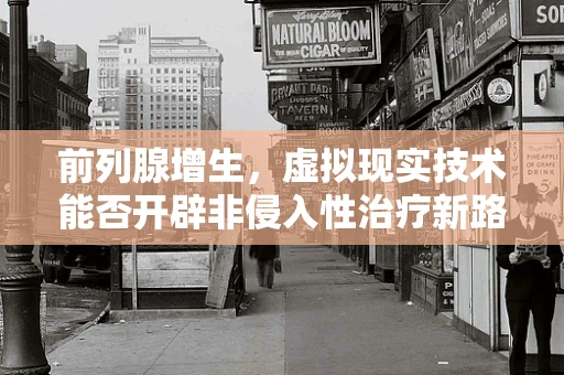 前列腺增生，虚拟现实技术能否开辟非侵入性治疗新路径？
