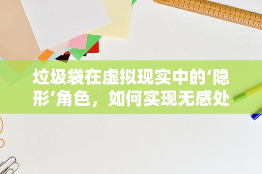 垃圾袋在虚拟现实中的‘隐形’角色，如何实现无感处理？