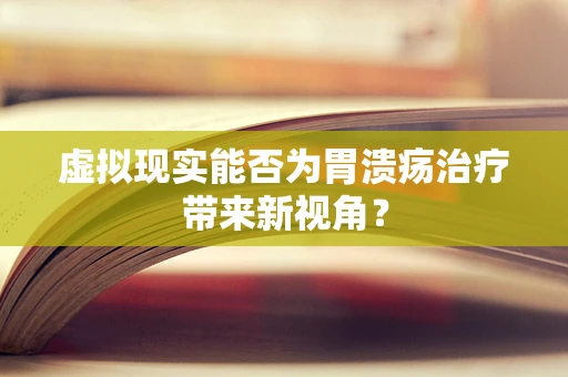 虚拟现实能否为胃溃疡治疗带来新视角？
