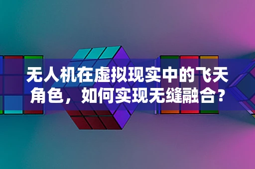 无人机在虚拟现实中的飞天角色，如何实现无缝融合？