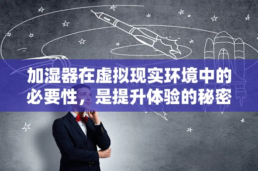 加湿器在虚拟现实环境中的必要性，是提升体验的秘密武器吗？