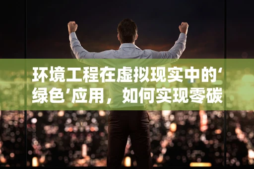环境工程在虚拟现实中的‘绿色’应用，如何实现零碳体验？