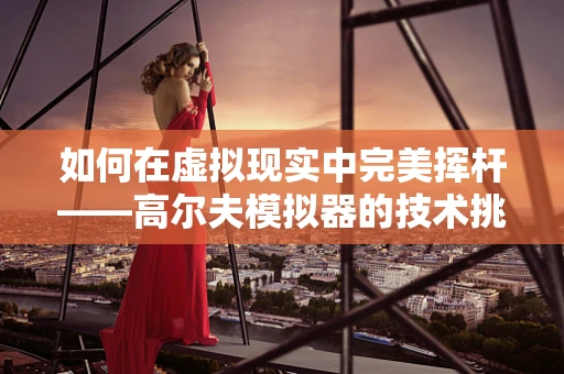如何在虚拟现实中完美挥杆——高尔夫模拟器的技术挑战与未来趋势？