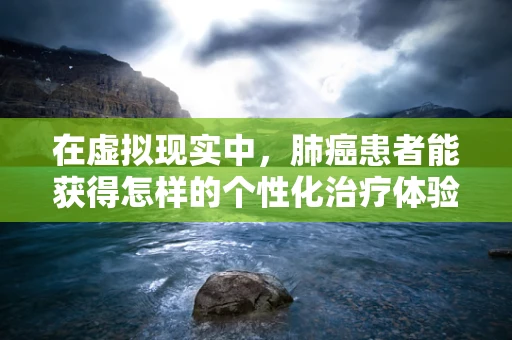 在虚拟现实中，肺癌患者能获得怎样的个性化治疗体验？