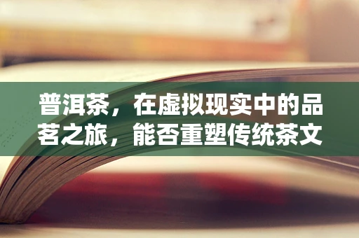 普洱茶，在虚拟现实中的品茗之旅，能否重塑传统茶文化的体验？