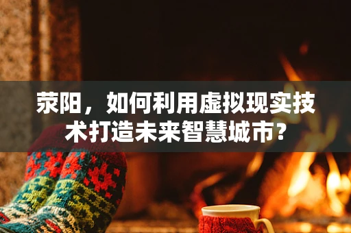 荥阳，如何利用虚拟现实技术打造未来智慧城市？