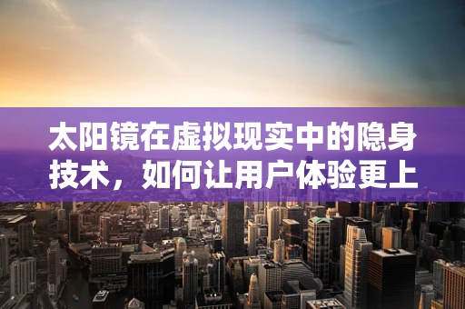 太阳镜在虚拟现实中的隐身技术，如何让用户体验更上一层楼？