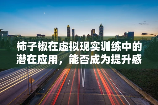 柿子椒在虚拟现实训练中的潜在应用，能否成为提升感知能力的‘超级调料’？