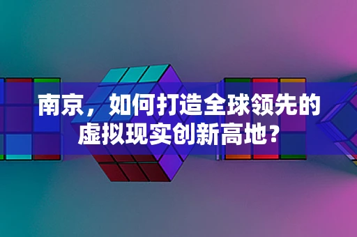 南京，如何打造全球领先的虚拟现实创新高地？