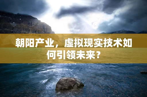 朝阳产业，虚拟现实技术如何引领未来？