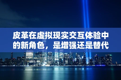 皮革在虚拟现实交互体验中的新角色，是增强还是替代？