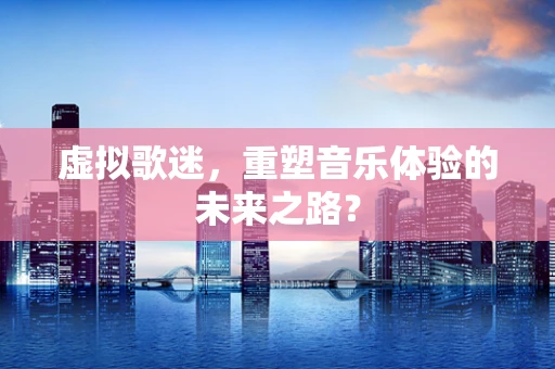 虚拟歌迷，重塑音乐体验的未来之路？