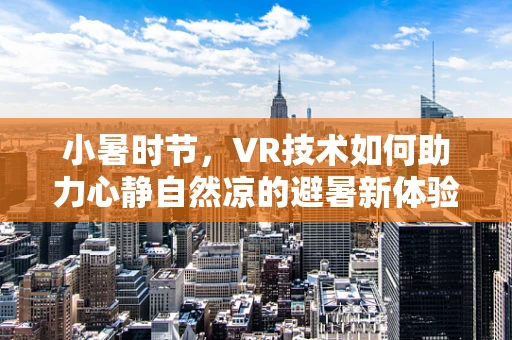 小暑时节，VR技术如何助力心静自然凉的避暑新体验？