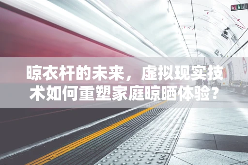 晾衣杆的未来，虚拟现实技术如何重塑家庭晾晒体验？