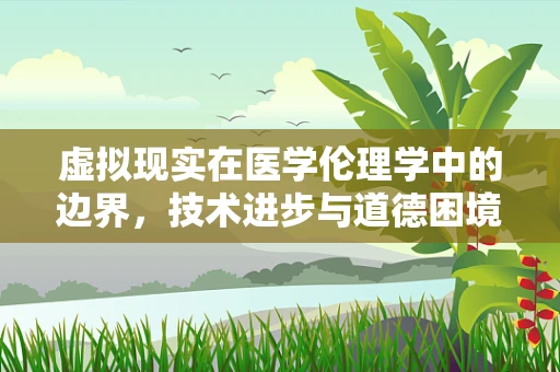 虚拟现实在医学伦理学中的边界，技术进步与道德困境的平衡