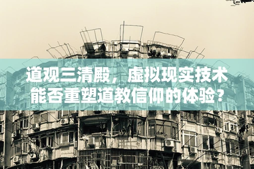 道观三清殿，虚拟现实技术能否重塑道教信仰的体验？