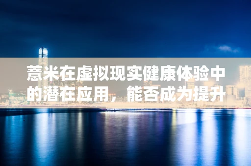 薏米在虚拟现实健康体验中的潜在应用，能否成为提升用户体验的新‘灵谷’？
