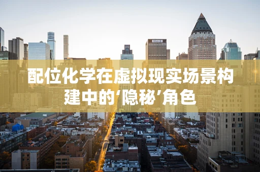 配位化学在虚拟现实场景构建中的‘隐秘’角色