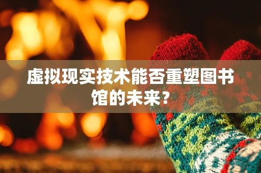 虚拟现实技术能否重塑图书馆的未来？