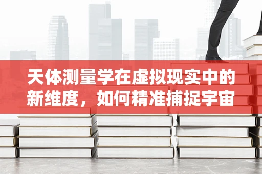天体测量学在虚拟现实中的新维度，如何精准捕捉宇宙的微妙运动？