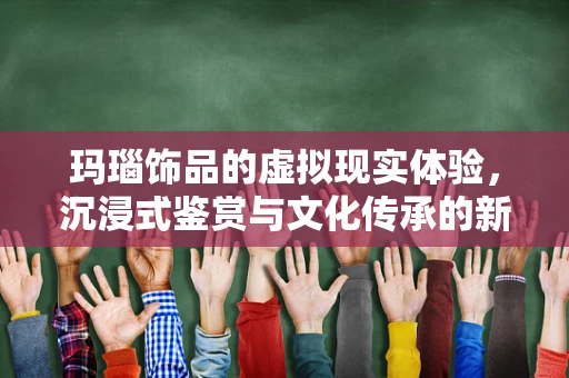 玛瑙饰品的虚拟现实体验，沉浸式鉴赏与文化传承的新路径？