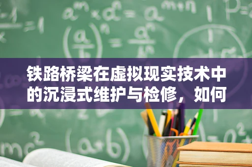 铁路桥梁在虚拟现实技术中的沉浸式维护与检修，如何实现？