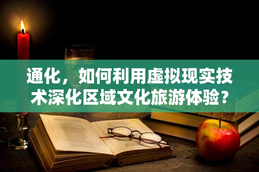 通化，如何利用虚拟现实技术深化区域文化旅游体验？