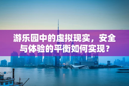 游乐园中的虚拟现实，安全与体验的平衡如何实现？