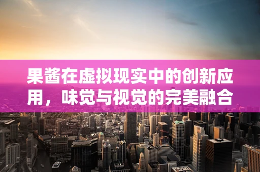 果酱在虚拟现实中的创新应用，味觉与视觉的完美融合