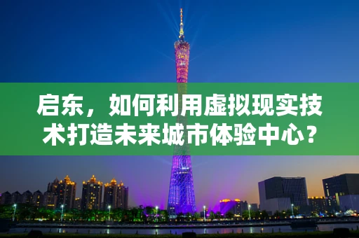 启东，如何利用虚拟现实技术打造未来城市体验中心？