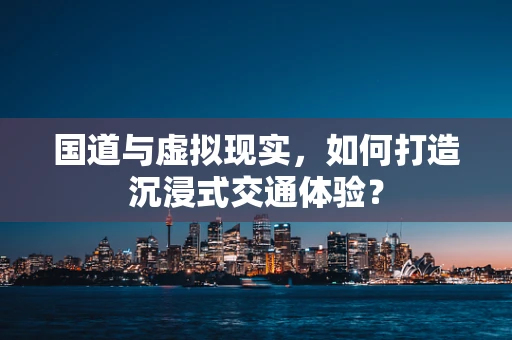 国道与虚拟现实，如何打造沉浸式交通体验？