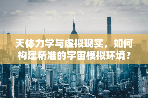 天体力学与虚拟现实，如何构建精准的宇宙模拟环境？