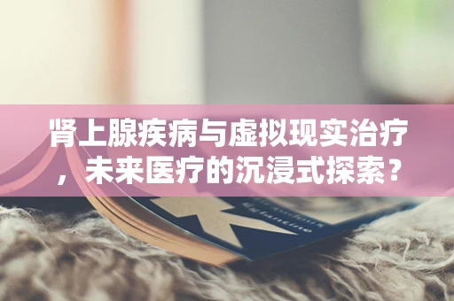 肾上腺疾病与虚拟现实治疗，未来医疗的沉浸式探索？
