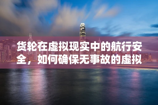 货轮在虚拟现实中的航行安全，如何确保无事故的虚拟航行体验？