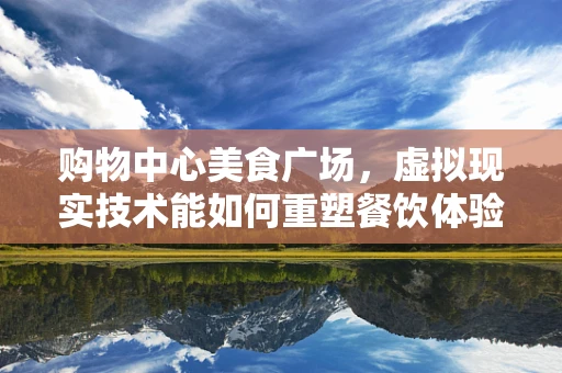 购物中心美食广场，虚拟现实技术能如何重塑餐饮体验？