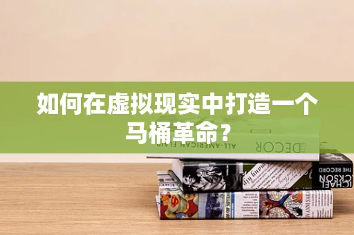 如何在虚拟现实中打造一个马桶革命？