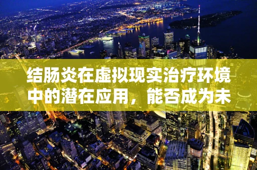 结肠炎在虚拟现实治疗环境中的潜在应用，能否成为未来治疗的新篇章？