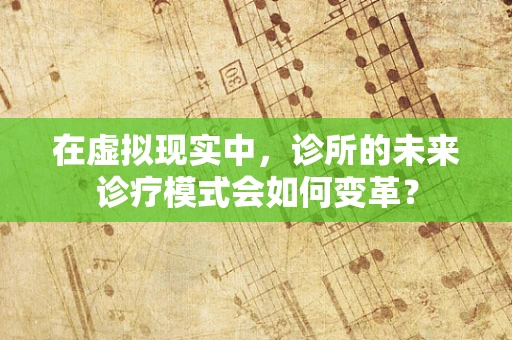在虚拟现实中，诊所的未来诊疗模式会如何变革？