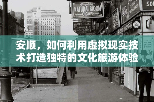 安顺，如何利用虚拟现实技术打造独特的文化旅游体验？