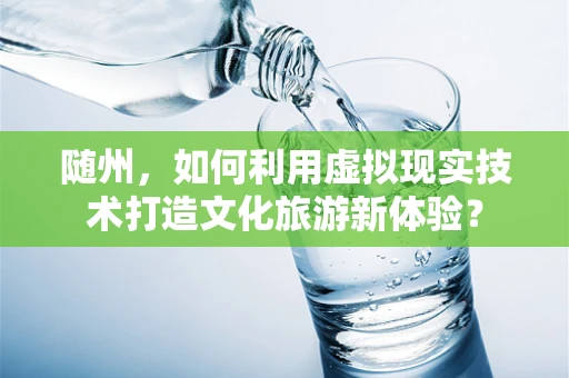 随州，如何利用虚拟现实技术打造文化旅游新体验？