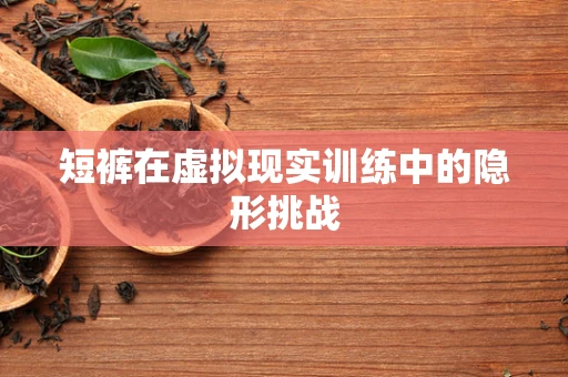 短裤在虚拟现实训练中的隐形挑战
