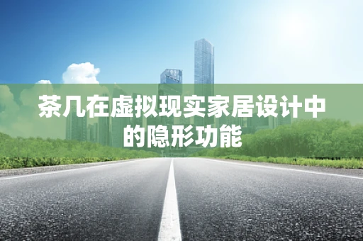 茶几在虚拟现实家居设计中的隐形功能